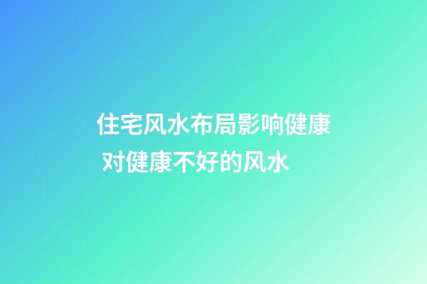 住宅风水布局影响健康 对健康不好的风水